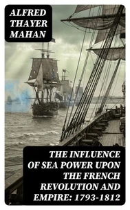 The Influence of Sea Power upon the French Revolution and Empire: 1793-1812