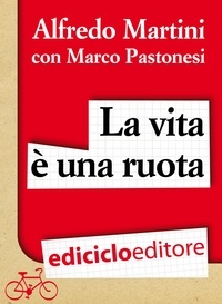 Alfredo Martini et Marco Pastonesi - La vita è una ruota. Storia resistente di un grande italiano.