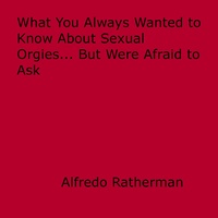 Alfredo Ratherman - What You Always Wanted to Know About Sexual Orgies... But Were Afraid to Ask.