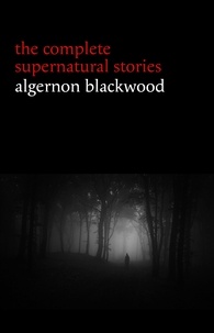 Algernon Blackwood - Algernon Blackwood: The Complete Supernatural Stories (120+ tales of ghosts and mystery: The Willows, The Wendigo, The Listener, The Centaur, The Empty House...) (Halloween Stories).