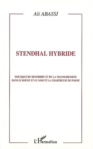 Ali Abassi - Stendhal Hybride. Poetique Du Desordre Et De La Transgression Dans Le Rouge Et Le Noir Et La Chartreuse De Parme.