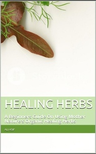  Ali Asif - Healing Herbs: A Beginners Guide On Using Mother Nature's Organic Healing Herbs.