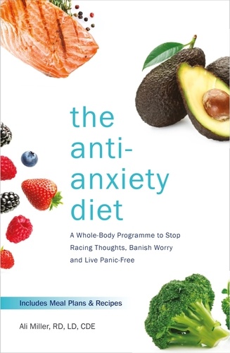 The Anti-Anxiety Diet. A Whole Body Programme to Stop Racing Thoughts, Banish Worry and Live Panic-Free