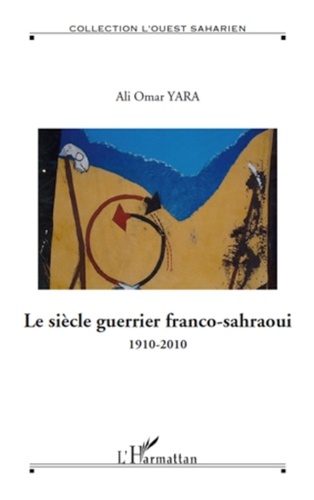 Ali Omar Yara - Le siècle guerrier franco-sahraoui - 1910-2010.