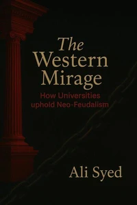 The Western Mirage How Universities uphold Neo-Feudalism