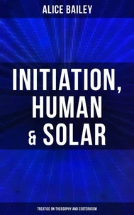 Initiation, Human &amp; Solar: Treatise on Theosophy and Esotericism