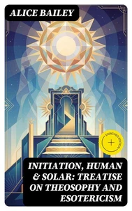 Initiation, Human &amp; Solar: Treatise on Theosophy and Esotericism