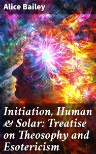 Initiation, Human &amp; Solar: Treatise on Theosophy and Esotericism