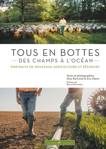 Alice Bertrand et Eve Hilaire - Tous en bottes : des champs à l'océan - Portraits de nouveaux agriculteurs et pêcheurs.