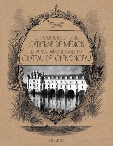 Alice Breuil - Le cahier de recettes de Catherine de Médicis - Et autres dames illustres du château de Chenonceau.
