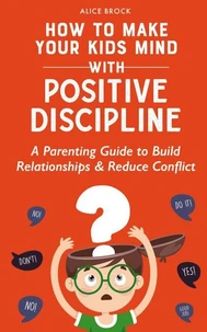 How to Make Your Kids Mind With Positive Discipline: A Parenting Guide to Build Relationships And Reduce Conflict