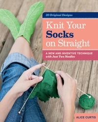 Alice Curtis - Knit Your Socks on Straight - A New and Inventive Technique with Just Two Needles.