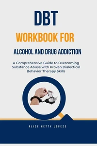 DBT Workbook for Alcohol and Drug Addiction :A Comprehensive Guide to Overcoming Substance Abuse with Proven Dialectical Behavior Therapy Skills