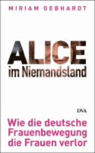 Alice im Niemandsland - Wie die deutsche Frauenbewegung die Frauen verlor.