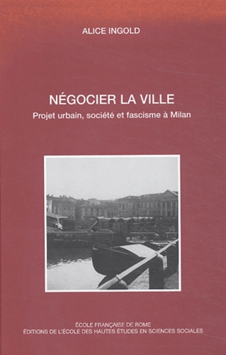 Alice Ingold - Négocier la ville - Projet urbain, société et fascisme à Milan.