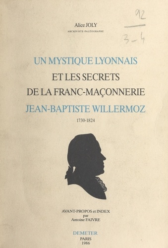 Un Mystique Lyonnais et les secrets de la Franc-Maçonnerie. Jean-Baptiste Willermoz 1730-1824