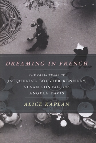 Alice Kaplan - Dreaming in French - The Paris Years of Jacqueline Bouvier Kennedy, Susan Sontag, and Angela Davis.