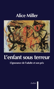 Alice Miller - L'Enfant Sous Terreur. L'Ignorance De L'Adulte Et Son Prix.