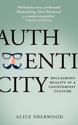 Alice Sherwood - Authenticity - Reclaiming Reality in a Counterfeit Culture.