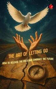 The Art of Letting Go How to Release the Past and Embrace the Future