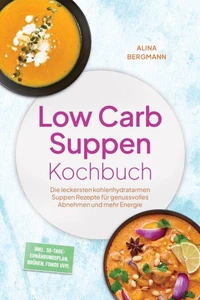 Low Carb Suppen Kochbuch: Die leckersten kohlenhydratarmen Suppen Rezepte für genussvolles Abnehmen und mehr Energie – inkl. 30-Tage-Ernährungsplan, Brühen, Fonds uvm.