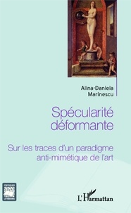 Alina-Daniela Marinescu - Spécularité déformante - Sur les traces d'un paradigme anti-mimétique de l'art.