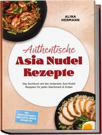 Authentische Asia Nudel Rezepte: Das Kochbuch mit den leckersten Asia Nudel Rezepten für jeden Geschmack & Anlass – inkl. gebratener Nudeln, Nudelsuppen, Brühen, Toppings uvm.