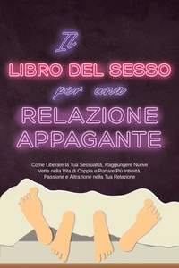 Il Libro del Sesso per una Relazione Appagante: Come Liberare la Tua Sessualità, Raggiungere Nuove Vette nella Vita di Coppia e Portare Più Intimità, Passione e Attrazione nella Tua Relazione