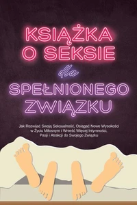 Książka o Seksie dla Spełnionego Związku: Jak Rozwijać Swoją Seksualność, Osiągać Nowe Wysokości w Życiu Miłosnym i Wnieść Więcej Intymności, Pasji i Atrakcji do Swojego Związku