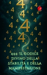 444: Il Codice Divino della Stabilità e della Manifestazione