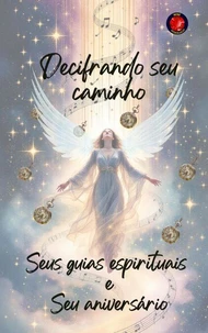 Decifrando seu caminho Seus guias espirituais e Seu aniversário