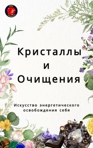 Кристаллы и Очищения Искусство энергетического освобождения себя