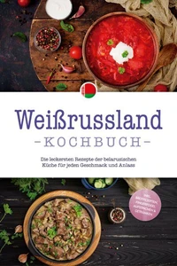 Weißrussland Kochbuch: Die leckersten Rezepte der belarusischen Küche für jeden Geschmack und Anlass - inkl. Brotrezepten, Fingerfood, Aufstrichen &amp; Getränken