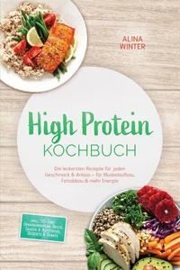 High Protein Kochbuch: Die leckersten Rezepte für jeden Geschmack &amp; Anlass – für Muskelaufbau, Fettabbau &amp; mehr Energie – inkl. 30-Tage-Ernährungsplan, Brote, Saucen &amp; Aufstriche, Desserts &amp; Shakes