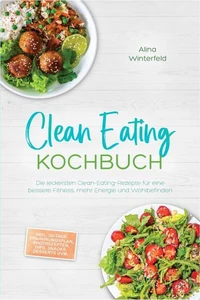 Clean Eating Kochbuch: Die leckersten Clean-Eating-Rezepte für eine bessere Fitness, mehr Energie und Wohlbefinden – inkl. 30-Tage-Ernährungsplan, Brotrezepten, Dips, Snacks, Desserts uvm.