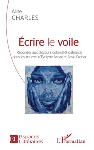 Aline Charles - Ecrire le voile - Réponses aux discours colonial et patriarcal dans les oeuvres d'Evelyne Accad et Assia Djebar.