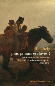 Aline Helg - Plus jamais esclaves ! - De l'insoumission à la révolte, le grand récit d'une émancipation 1492-1838.