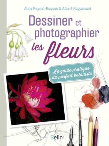 Aline Raynal-Roques et Albert Roguenant - Dessiner et photographier les fleurs - Le guide pratique du parfait botaniste.