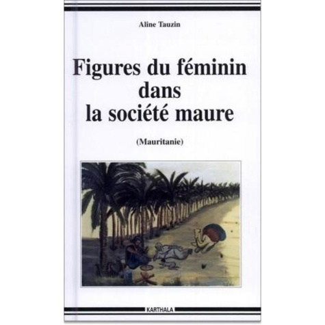 Aline Tauzin - Figures Du Feminin Dans La Societe Maure (Mauritanie). Desir Nomade.