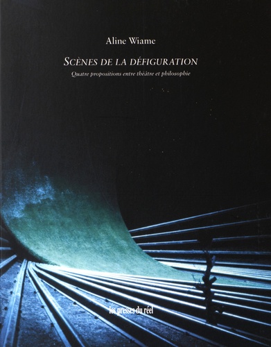 Aline Wiame - Scènes de la défiguration - Quatre propositions entre théâtre et philosophie.