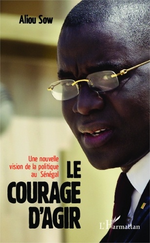 Aliou Sow - Le courage d'agir - Une nouvelle vision de la politique au Sénégal.