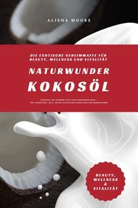 Naturwunder Kokosöl: Die exotische Geheimwaffe für Beauty, Wellness und Vitalität (Entdecke, wie Kokosöl dein Leben bereichern kann – für strahlende Haut, Detox, natürliche Zahnpflege &amp; Wohlbefinden)