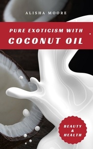  Alisha Moore - Pure Exoticism with Coconut Oil: Natural Remedy for Beauty, Detox, Oil Pulling, Healthy Weight Loss, Wellness &amp; Co..