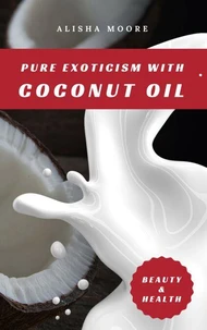 Pure Exoticism with Coconut Oil: Natural Remedy for Beauty, Detox, Oil Pulling, Healthy Weight Loss, Wellness &amp; Co.