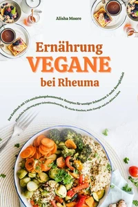 Vegane Ernährung bei Rheuma: Das Kochbuch mit 150 entzündungshemmenden Rezepten für weniger Schmerzen &amp; mehr Beweglichkeit (Pflanzliche Ernährung gegen Gelenkbeschwerden, für starke Knochen &amp; Energie)
