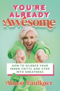 Alison Faulkner - You're Already Awesome - How to Silence Your Inner Critic and Step into Greatness.