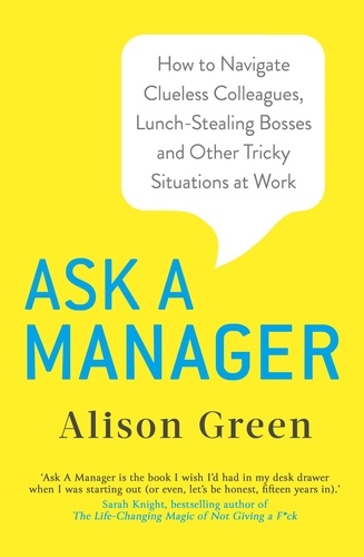 Ask a Manager. How to Navigate Clueless Colleagues, Lunch-Stealing Bosses and Other Tricky Situations at Work