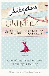 Alison Houtte et Melissa Houtte - Alligators, Old Mink &amp; New Money - One Woman's Adventures in Vintage Clothing.