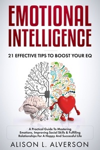  Alison L. Alverson - Emotional Intelligence : 21 Effective Tips To Boost Your EQ (A Practical Guide To Mastering Emotions, Improving Social Skills &amp; Fulfilling Relationships For A Happy And Successful Life ).