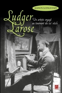 Alison Longstaff - Ludger Larose : Un artiste engagé au tournant du XXe siècle.